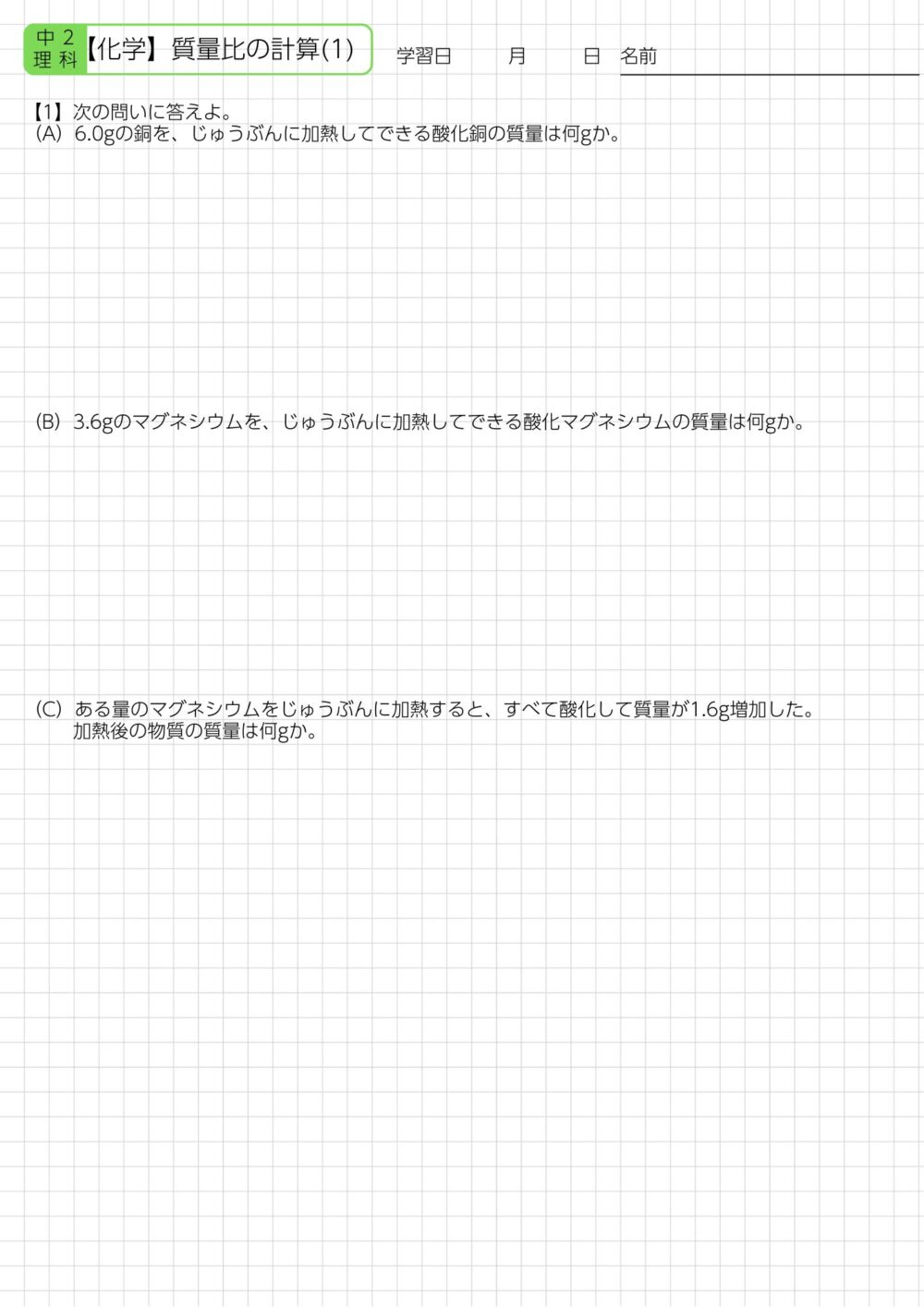 1 【1】次の問いに答えよ。 （A）6.0gの銅を、じゅうぶんに加熱してできる酸化銅の質量は何gか。 （B）3.6gのマグネシウムを、じゅうぶんに加熱してできる酸化マグネシウムの質量は何gか。 （C）ある量のマグネシウムをじゅうぶんに加熱すると、すべて酸化して質量が1.6g増加した。 加熱後の物質の質量は何gか。